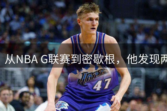 从NBA G联赛到密歇根，他发现两人形容这支球队一个样，但这文化不是哪儿都有