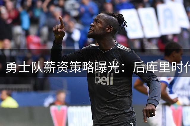 勇士队薪资策略曝光：后库里时代布局优先 追梦续约成备选方案