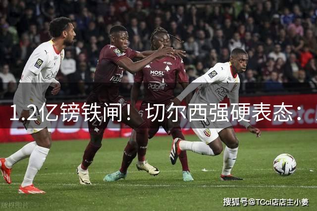 1.2亿镑铁闸！切尔西强硬表态：恩佐非卖品暂无人问价