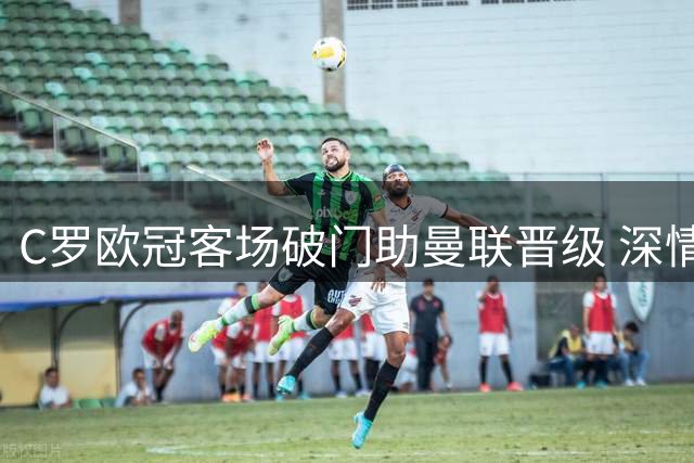 C罗欧冠客场破门助曼联晋级 深情表白西班牙赛场